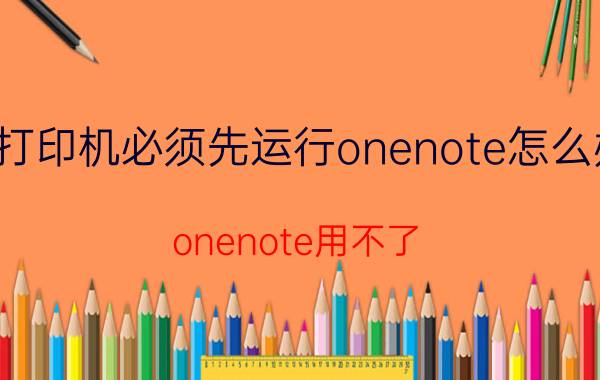 打印机必须先运行onenote怎么办 onenote用不了？